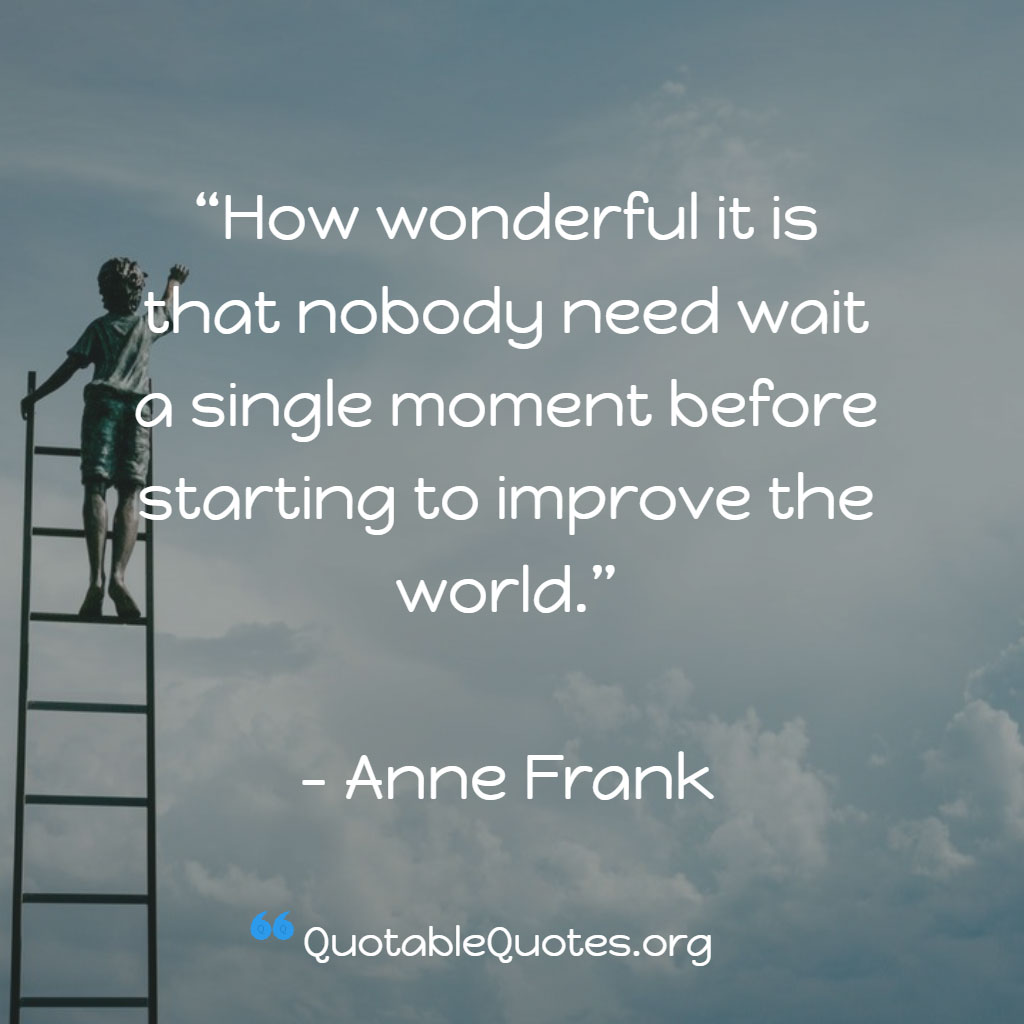 Anne Frank says How wonderful it is that nobody need wait a single moment before starting to improve the world. Anne Frank says How wonderful it is that nobody need wait a single moment before starting to improve the world.