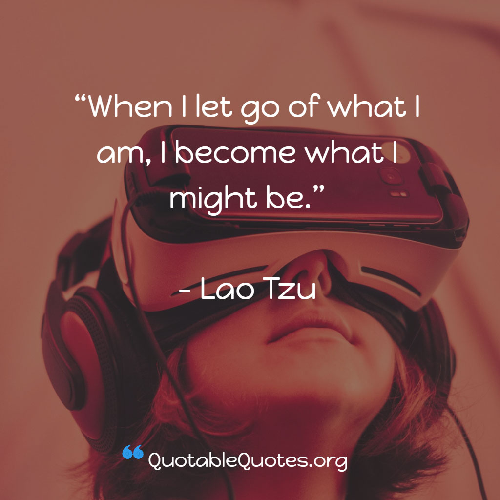 Lao Tzu says When I let go of what I am, I become what I might be.