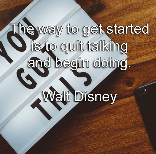 Walt Disney says The way to get started is to quit talking and begin doing.