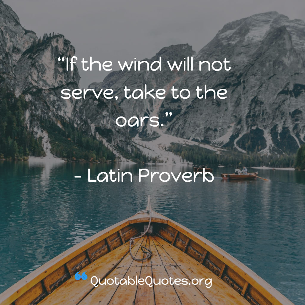 Latin proverb says If the wind will not serve, take to the oars. Latin proverb says If the wind will not serve, take to the oars.