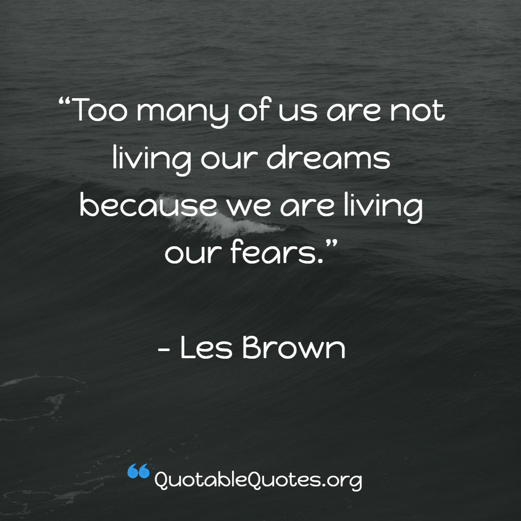 Les Brown says Too many of us are not living our dreams because we are living our fears.