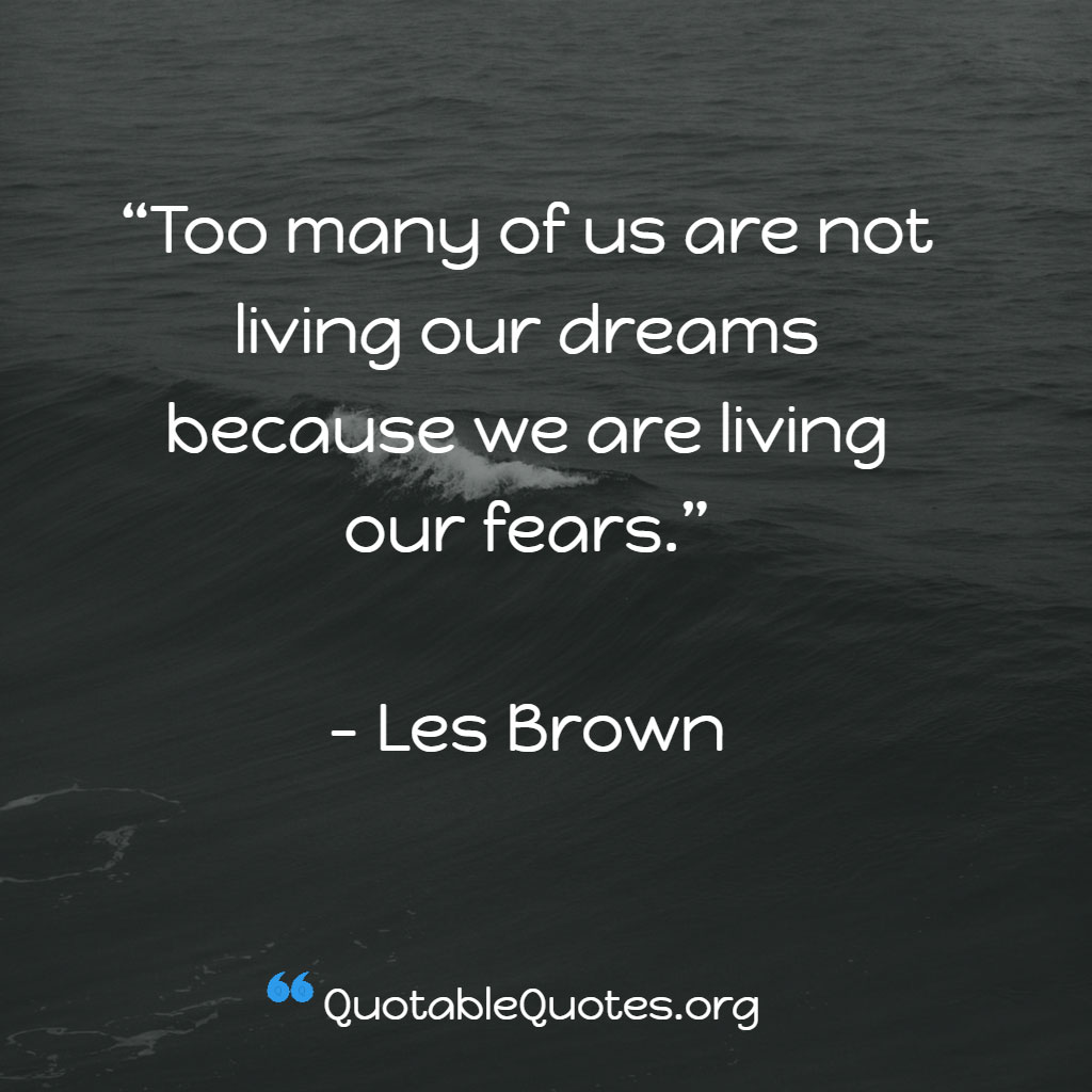 Les Brown says Too many of us are not living our dreams because we are living our fears. Les Brown says Too many of us are not living our dreams because we are living our fears.
