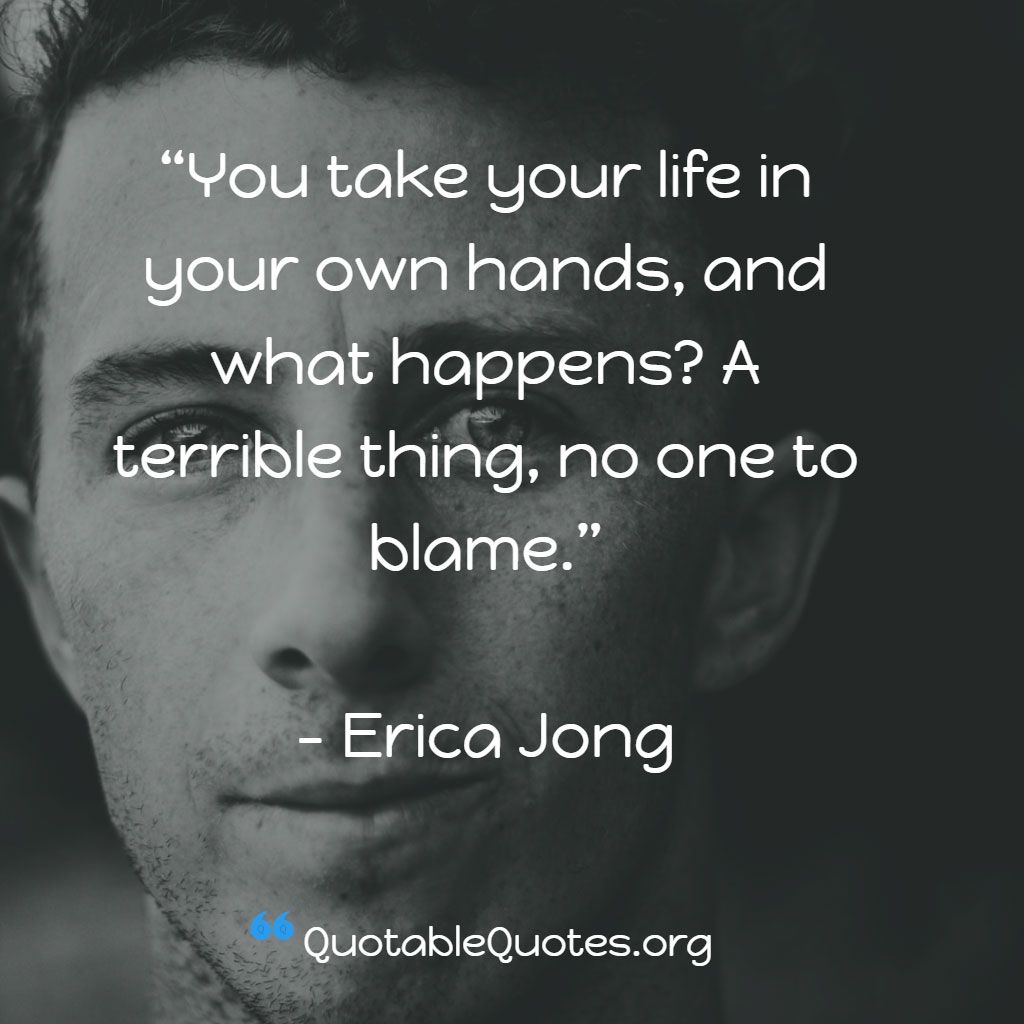 Erica Jong says You take your life in your own hands, and what happens? A terrible thing, no one to blame. Erica Jong says You take your life in your own hands, and what happens? A terrible thing, no one to blame.